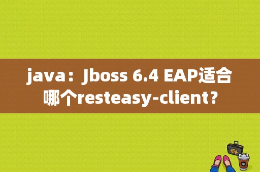 java：Jboss 6.4 EAP适合哪个resteasy-client？